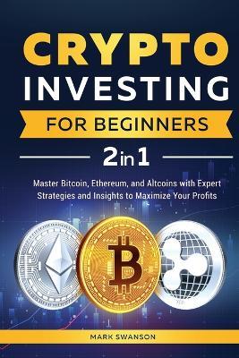 Crypto Investing for Beginners: Master Bitcoin, Ethereum, and Altcoins with Expert Strategies and Insights to Maximize Your Profits - Mark Swanson - cover