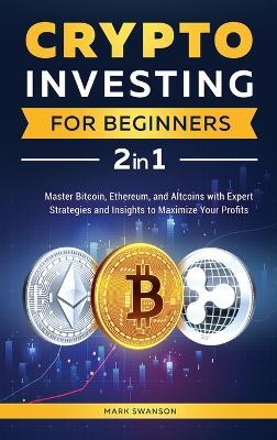 Crypto Investing for Beginners: Master Bitcoin, Ethereum, and Altcoins with Expert Strategies and Insights to Maximize Your Profits - Mark Swanson - cover