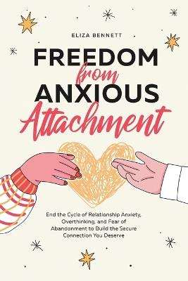 Freedom from Anxious Attachment: End the Cycle of Relationship Anxiety, Overthinking, and Fear of Abandonment to Build the Secure Connection You Deserve - Eliza Bennett - cover