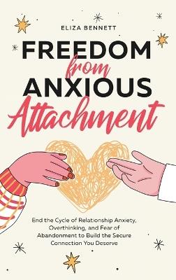 Freedom from Anxious Attachment: End the Cycle of Relationship Anxiety, Overthinking, and Fear of Abandonment to Build the Secure Connection You Deserve - Eliza Bennett - cover