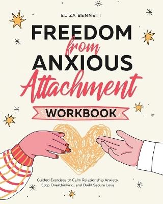 Freedom from Anxious Attachment Workbook: Guided Exercises toCalm Relationship Anxiety, Stop Overthinking, and Build Secure Love - Eliza Bennett - cover