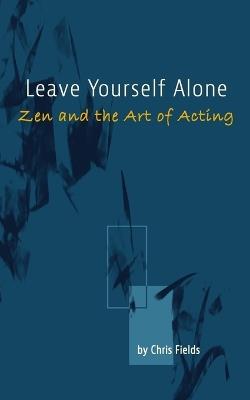 Leave Yourself Alone: Zen and the Art of Acting - Chris Fields - cover