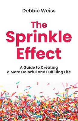 The Sprinkle Effect: A Guide to Creating a More Colorful and Fulfilling Life - Debbie Weiss - cover