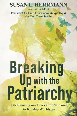 Breaking Up with the Patriarchy: Decolonizing Our Lives and Returning to Kinship Worldview - Susan L Herrmann - cover