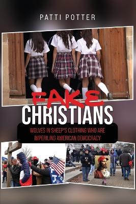 Fake Christians: The Wolves in Sheep's Clothing Who Are Imperiling American Democracy - Patti Potter - cover