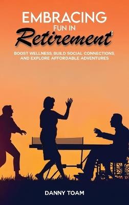 Embracing Fun in Retirement: Boost Wellness, Build Social Connections, and Explore Affordable Adventures - Danny Toam - cover