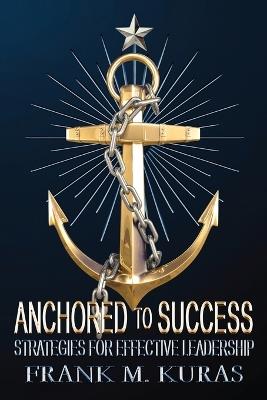 Anchored to Success: Strategies for Effective Leadership - Frank M Kuras - cover