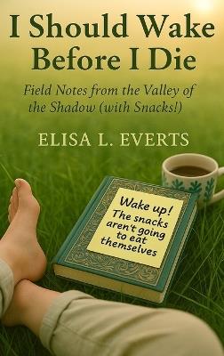 I Should Wake Before I Die: Field Notes from the Valley of the Shadow (with Snacks!) - Elisa L Everts - cover