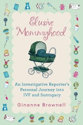 Elusive Mommyhood: An Investigative Reporter's Personal Journey into IVF and Surrogacy - Ginanne Brownell - cover