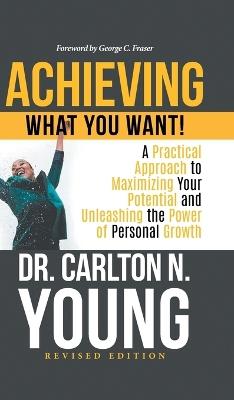 Achieving What You Want!: A Practical Approach to Maximizing Your Potential and Unleashing the Power of Personal Growth - Dr Carlton N Young - cover