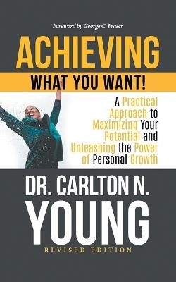 Achieving What You Want!: A Practical Approach to Maximizing Your Potential and Unleashing the Power of Personal Growth - Dr Carlton N Young - cover
