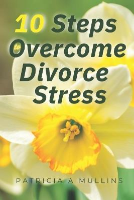 10 Steps to Overcoming Divorce Stress - Patricia Mullins - cover