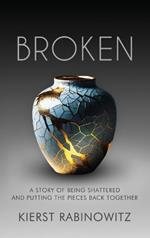 Broken: A Story of Being Shattered and Putting the Pieces Back Together