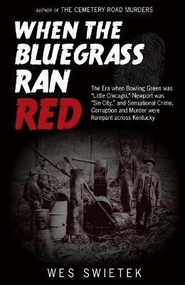 When the Bluegrass Ran Red: The Era When Bowling Green Was Little Chicago, Newport Was Sin City, and Sensational Crime, Corruption and Murder Were Rampant Across Kentucky - Wes Swietek - cover