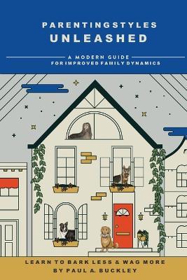 Parenting Styles Unleashed: A Modern Guide for Improved Family Dynamics - Paul A Buckley - cover