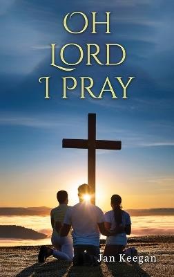 Oh Lord I Pray: A Daily Walk In Faith Through Prayer - Jan Keegan - cover
