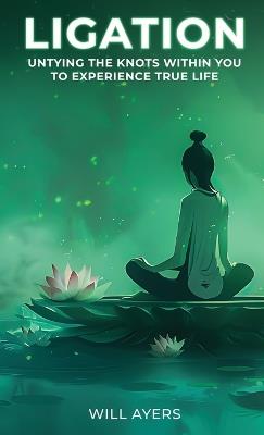 Ligation: Untying the Knots Within You to Experience True Life - Will Ayers - cover