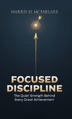 Focused Discipline: The Quiet Strength Behind Every Great Achievement - Harris McFarlare - cover