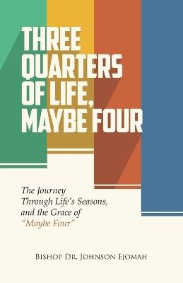 Three Quarters of Life, Maybe Four: The Journey Through Life's Seasons, and the Grace of Maybe Four - Johnson Ejomah - cover