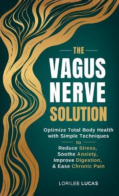 The Vagus Nerve Solution: Optimize Total Body Health with Simple Techniques to Reduce Stress, Soothe Anxiety, Improve Digestion, and Ease Chronic Pain - Lorilee Lucas - cover