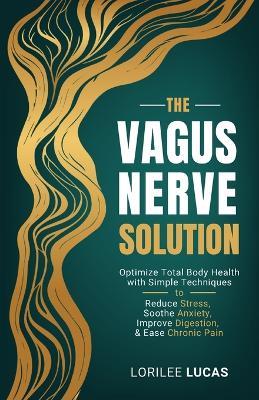 The Vagus Nerve Solution: Optimize Total Body Health with Simple Techniques to Reduce Stress, Soothe Anxiety, Improve Digestion, and Ease Chronic Pain - Lorilee Lucas - cover