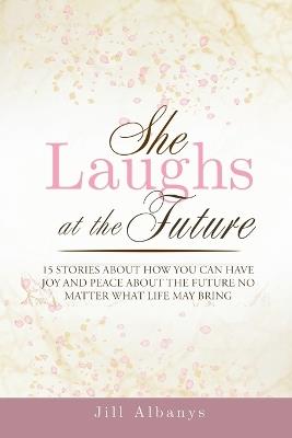 She Laughs at the Future: 15 Inspiring Stories to Give You Joy and Peace About the Future No Matter Your Season - Jill Albanys,Katelyn Silva,Dawn Anderson - cover