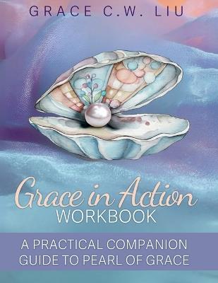 Grace in Action Workbook: A Practical Companion Guide to Pearl of Grace - Grace C W Liu - cover