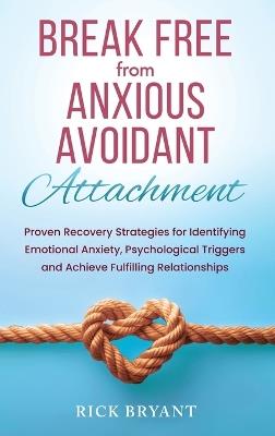 Break Free From Anxious Avoidant Attachment: Proven Recovery Strategies for Identifying Emotional Anxiety, Psychological Triggers and Achieve Fulfilling Relationships - Rick Bryant - cover