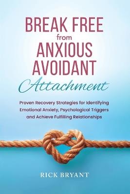 Break Free From Anxious Avoidant Attachment: Proven Recovery Strategies for Identifying Emotional Anxiety, Psychological Triggers and Achieve Fulfilling Relationships - Rick Bryant - cover