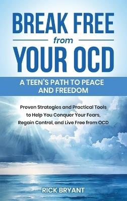 Break Free from Your OCD: A Teens Path to Peace and Freedom: A Teens Path to Peace and Freedom: Proven Strategies and Practical Tools to Help You Conquer Your Fears, Regain Control, and Live Free from OCD - Rick Bryant - cover