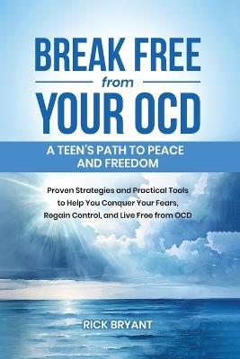 Break Free from Your OCD: A Teens Path to Peace and Freedom: Proven Strategies and Practical Tools to Help You Conquer Your Fears, Regain Control, and Live Free from OCD - Rick Bryant - cover