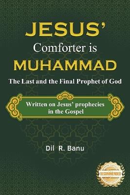 Jesus' Comforter is Muhammad The Last and the Final Prophet of God: Written on Jesus' Prophecies in the Gospel - DIL R Banu - cover