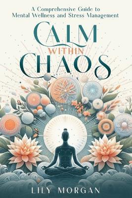 Calm Within Chaos: A Comprehensive Guide to Mental Wellness and Stress Management - Lily Morgan - cover