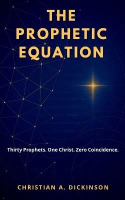 The Prophetic Equation: Thirty Prophets. One Christ. Zero Coincidence. - Christian A Dickinson - cover