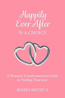Happily Ever After is a Choice: A Woman's Transformational Guide to Finding True Love - Maria Mugica - cover