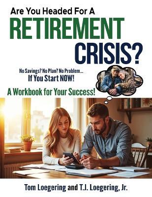 Are You Headed For a Retirement Crisis?: No Savings? No Plan? No Problem... IF YOU START NOW! - Tom Loegering,T J Loegering - cover