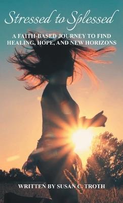 Stressed to Splessed: A faith-based journey to find healing, hope, and new horizons - Susan C Troth - cover