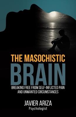 The Masochistic Brain: Breaking Free from Self-Inflicted Pain and Unwanted Circumstances - Javier Ariza - cover