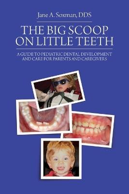 The Big Scoop on Little Teeth: A Guide to Pediatric Dental Development and Care for Parents and Caregivers - Jane A Soxman - cover