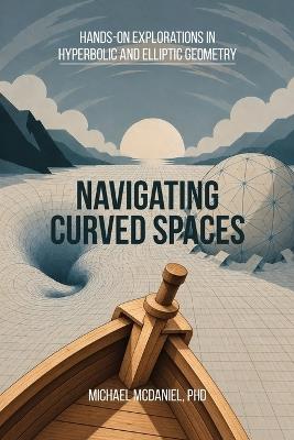 Navigating Curved Spaces: Hands-On Explorations in Hyperbolic and Elliptic Geometry - Michael E McDaniel - cover