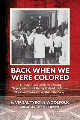 Back When We Were Colored, Helping Black Athletes During Segregation, and Being Helped By Some 'Decent White Men' Along the Way - Virgal Tyrone Woolfolk - cover