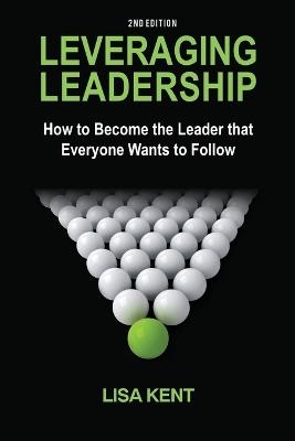 Leveraging Leadership: How to Become the Leader That Everyone Wants to Follow - Lisa Kent - cover