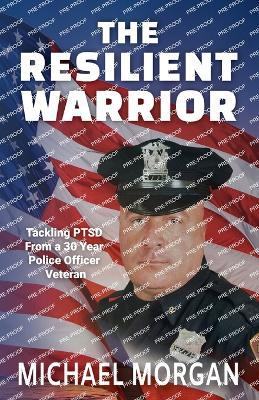 The Resilient Warrior: Tackling PTSD From a 30 Year Police Officer Veteran - Michael Morgan - cover