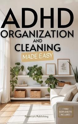 ADHD Organization and Cleaning Made Easy: Simplify Tasks, Manage Anxiety, Harness Hyperfocus, and Elevate Executive Function in Less than 10 Minutes a Day: Simplify Tasks, Manage Anxiety, Harness Hyperfocus, and Elevate Executive Function in Less than 10 Minutes a Day - Papercuts Publishing - cover