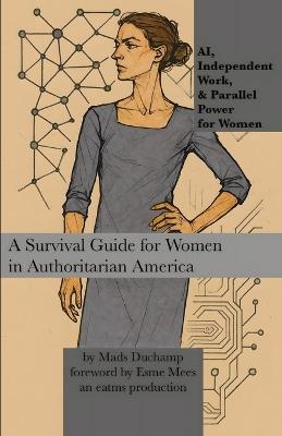 AI, Independent Work, & Parallel Power for Women: A Survival Guide for Women in Authoritarian America - Mads Duchamp - cover