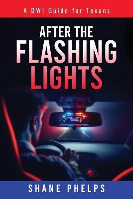 A DWI Guide for Texans: After the Flashing Lights - Shane Phelps - cover