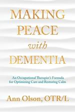Making Peace with Dementia: An Occupational Therapist's Formula for Optimizing Care and Restoring Calm