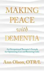 Making Peace with Dementia: An Occupational Therapist's Formula for Optimizing Care and Restoring Calm