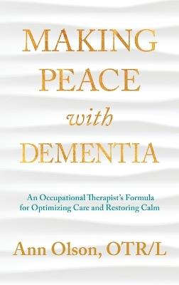 Making Peace with Dementia: An Occupational Therapist's Formula for Optimizing Care and Restoring Calm - Ann Olson - cover