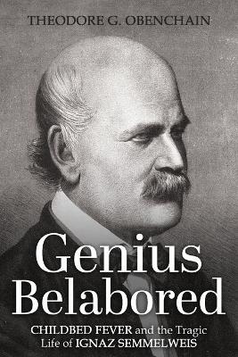 Genius Belabored: Childbed Fever and the Tragic Life of Ignaz Semmelweis - Theodore G Obenchain - cover